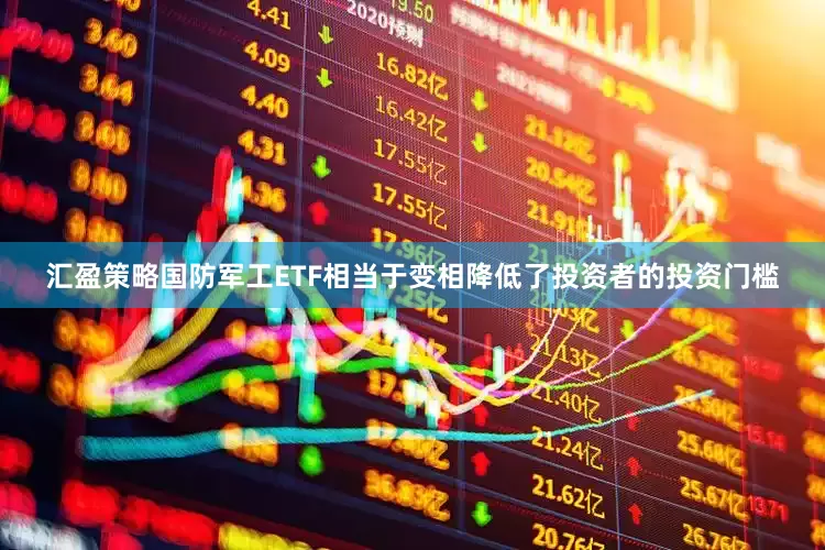 汇盈策略国防军工ETF相当于变相降低了投资者的投资门槛