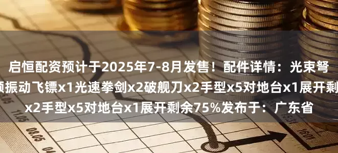 启恒配资预计于2025年7-8月发售！配件详情：光束弩x1防御增强肩甲x2高频振动飞镖x1光速拳剑x2破舰刀x2手型x5对地台x1展开剩余75%发布于：广东省