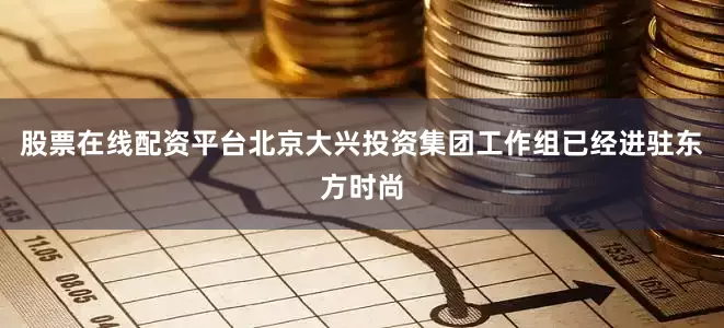 股票在线配资平台北京大兴投资集团工作组已经进驻东方时尚