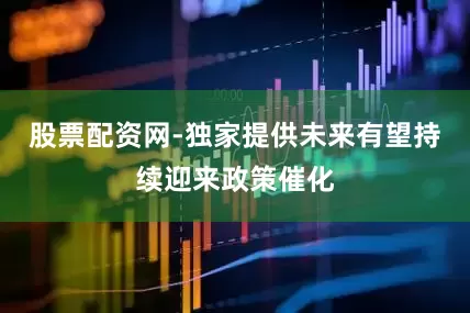 股票配资网-独家提供未来有望持续迎来政策催化