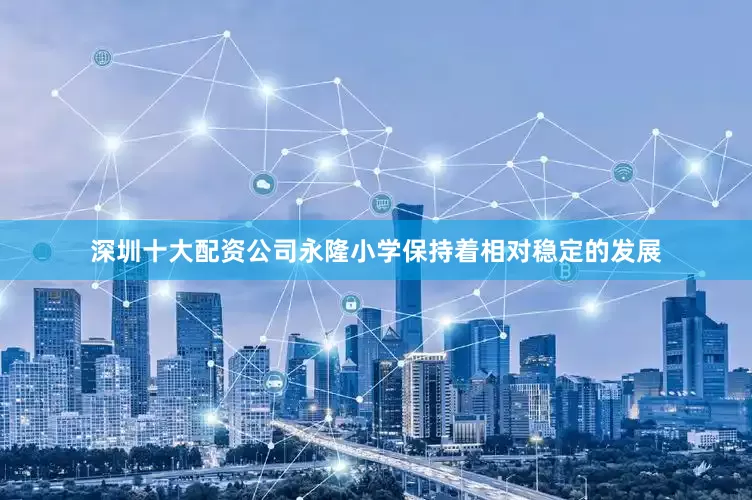 深圳十大配资公司永隆小学保持着相对稳定的发展