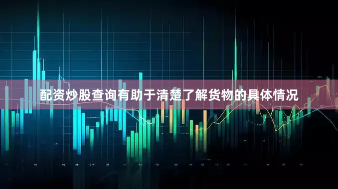 配资炒股查询有助于清楚了解货物的具体情况