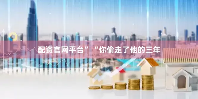 配资官网平台” “你偷走了他的三年