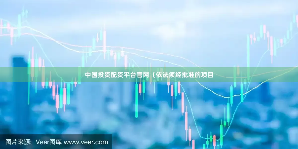 中国投资配资平台官网（依法须经批准的项目