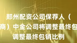 郑州配资公司保荐人(主承销商)中金公司将调整最终包销比例