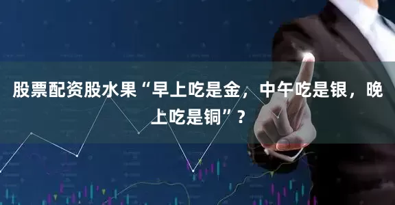 股票配资股水果“早上吃是金，中午吃是银，晚上吃是铜”？
