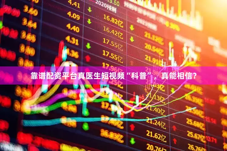 靠谱配资平台真医生短视频“科普”，真能相信？