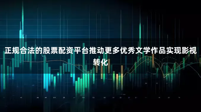 正规合法的股票配资平台推动更多优秀文学作品实现影视转化