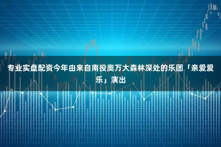 专业实盘配资今年由来自南投奥万大森林深处的乐团「亲爱爱乐」演出