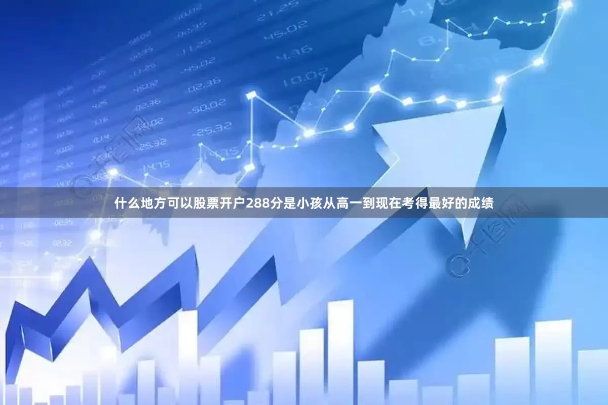 什么地方可以股票开户288分是小孩从高一到现在考得最好的成绩