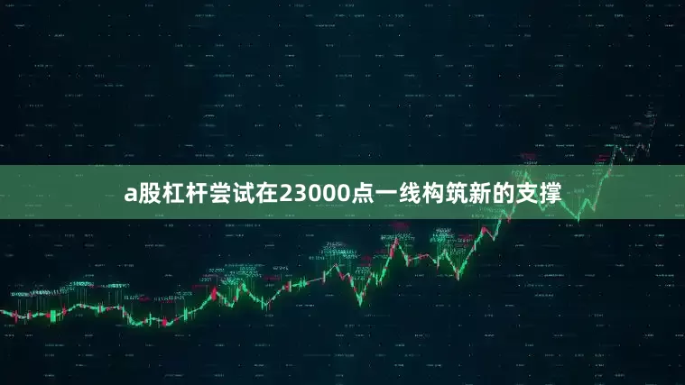 a股杠杆尝试在23000点一线构筑新的支撑