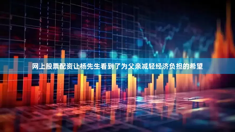 网上股票配资让杨先生看到了为父亲减轻经济负担的希望