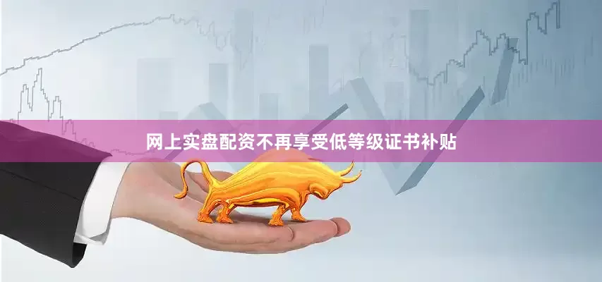 网上实盘配资不再享受低等级证书补贴