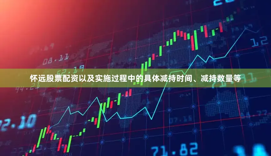 怀远股票配资以及实施过程中的具体减持时间、减持数量等