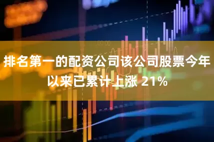 排名第一的配资公司该公司股票今年以来已累计上涨 21%