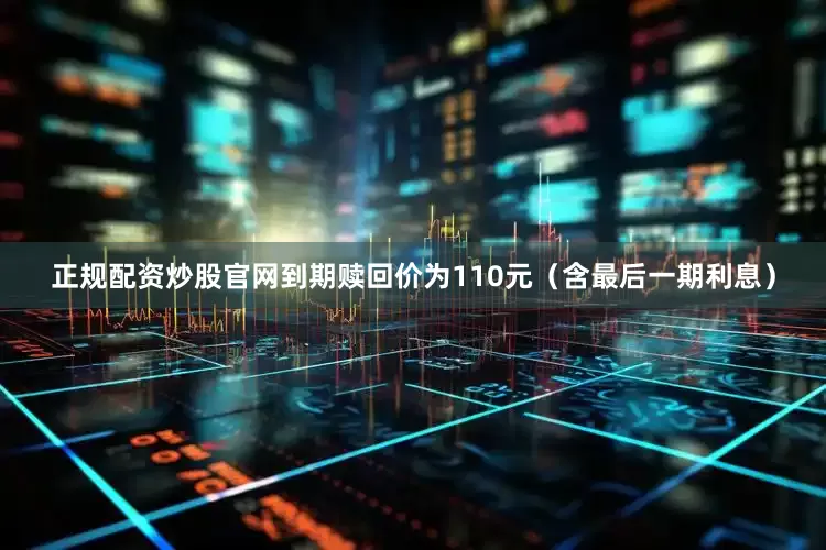 正规配资炒股官网到期赎回价为110元（含最后一期利息）