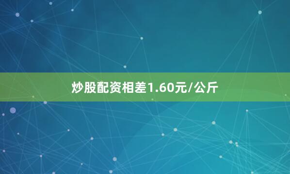 炒股配资相差1.60元/公斤