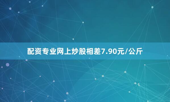 配资专业网上炒股相差7.90元/公斤