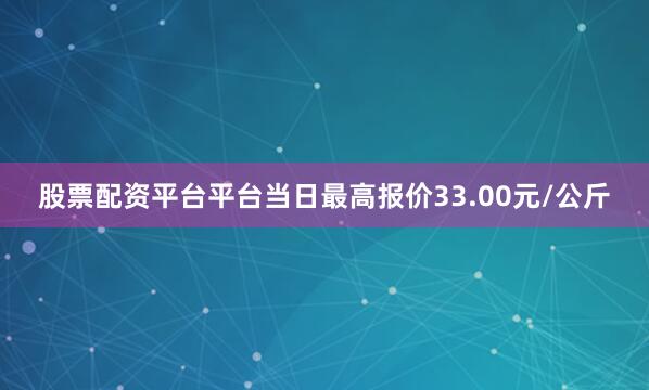 股票配资平台平台当日最高报价33.00元/公斤