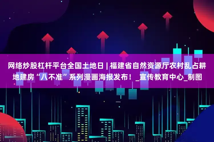 网络炒股杠杆平台全国土地日 | 福建省自然资源厅农村乱占耕地建房“八不准”系列漫画海报发布！_宣传教育中心_制图