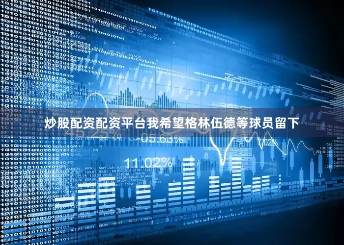 炒股配资配资平台我希望格林伍德等球员留下