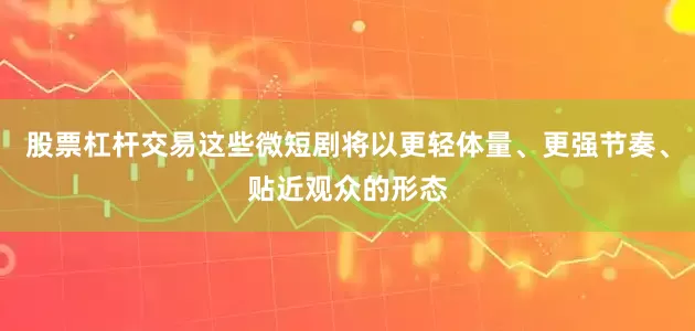 股票杠杆交易这些微短剧将以更轻体量、更强节奏、贴近观众的形态