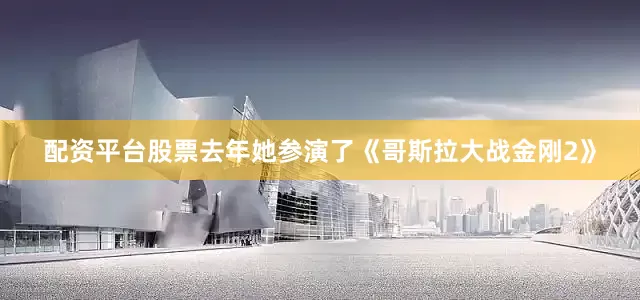 配资平台股票去年她参演了《哥斯拉大战金刚2》