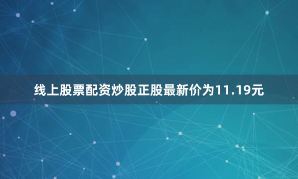 线上股票配资炒股正股最新价为11.19元