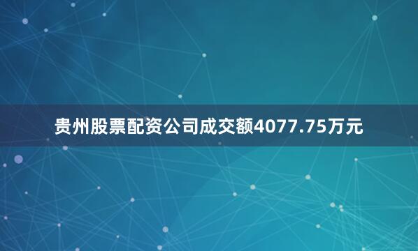 贵州股票配资公司成交额4077.75万元