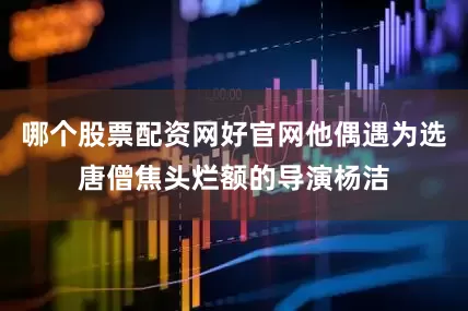 哪个股票配资网好官网他偶遇为选唐僧焦头烂额的导演杨洁