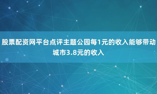股票配资网平台点评主题公园每1元的收入能够带动城市3.8元的收入