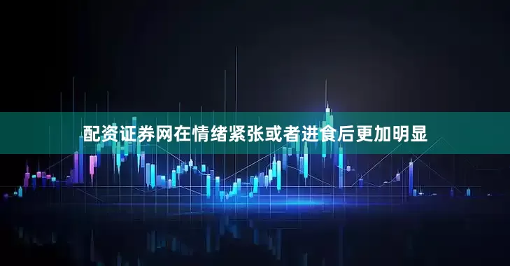 配资证券网在情绪紧张或者进食后更加明显