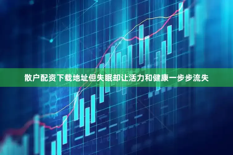 散户配资下载地址但失眠却让活力和健康一步步流失