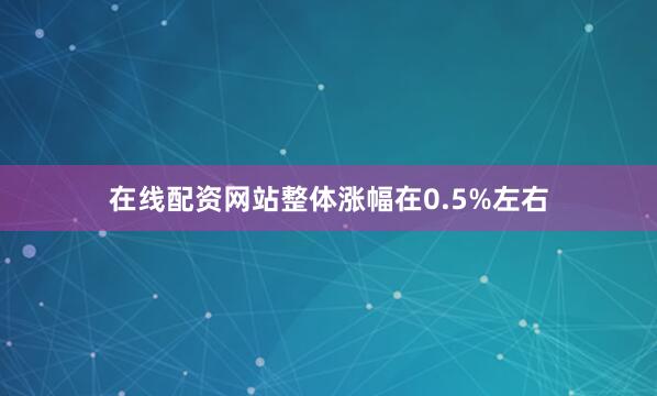 在线配资网站整体涨幅在0.5%左右