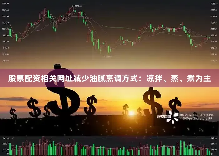 股票配资相关网址减少油腻烹调方式：凉拌、蒸、煮为主