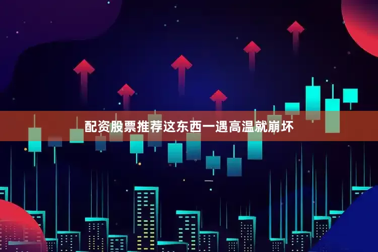 配资股票推荐这东西一遇高温就崩坏