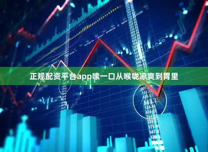 正规配资平台app嗦一口从喉咙凉爽到胃里