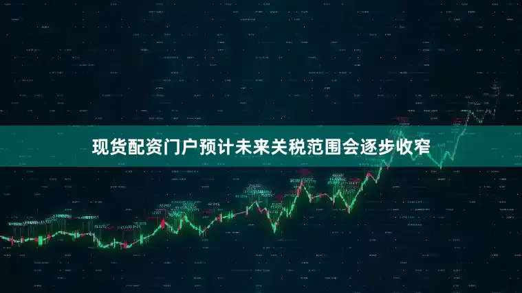 现货配资门户预计未来关税范围会逐步收窄