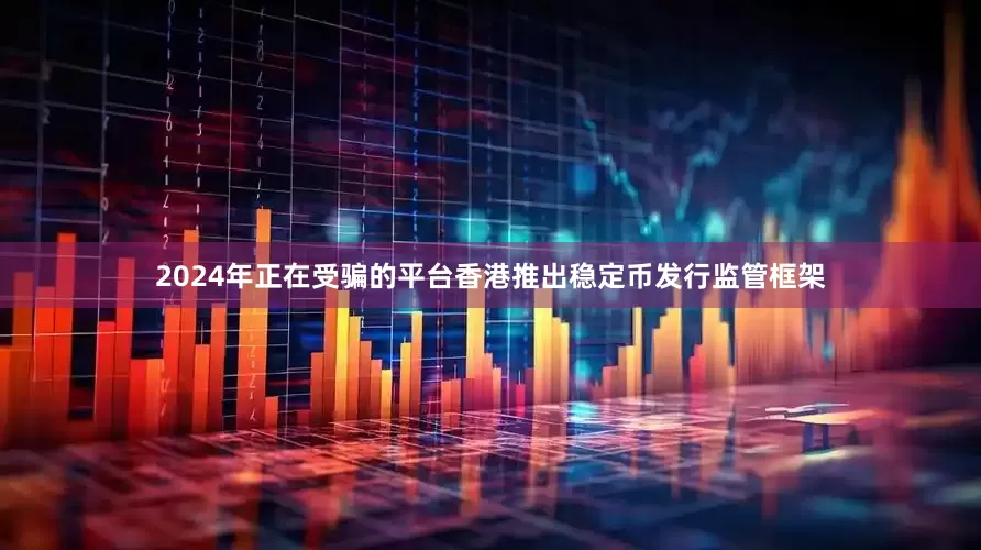 2024年正在受骗的平台香港推出稳定币发行监管框架