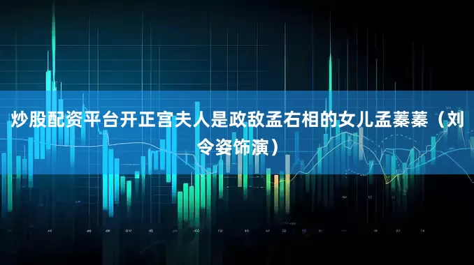 炒股配资平台开正宫夫人是政敌孟右相的女儿孟蓁蓁（刘令姿饰演）