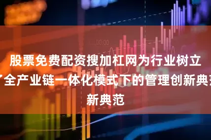 股票免费配资搜加杠网为行业树立了全产业链一体化模式下的管理创新典范