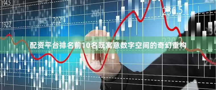 配资平台排名前10名既寓意数字空间的奇幻重构