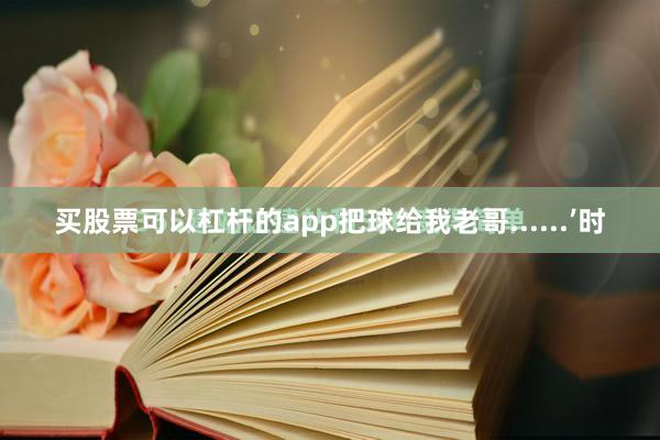 买股票可以杠杆的app把球给我老哥......’时