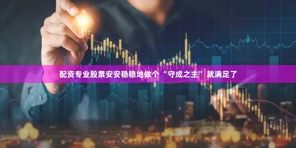 配资专业股票安安稳稳地做个 “守成之主” 就满足了