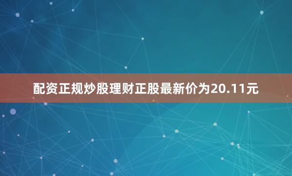 配资正规炒股理财正股最新价为20.11元