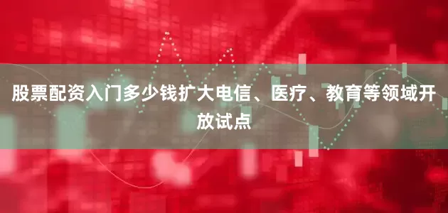 股票配资入门多少钱扩大电信、医疗、教育等领域开放试点