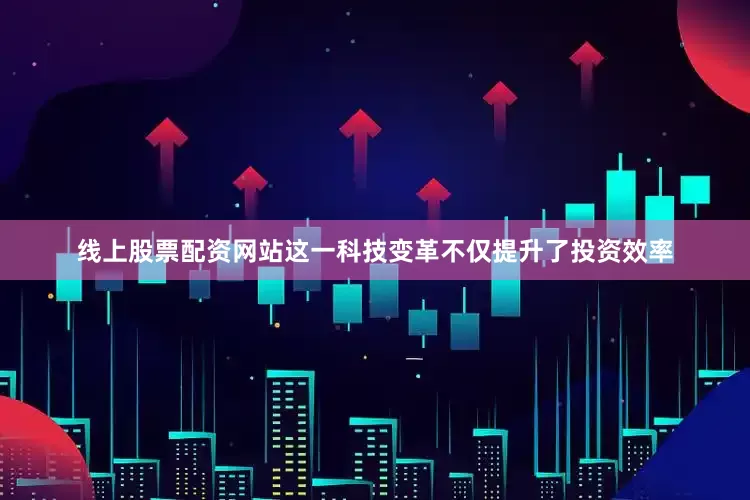 线上股票配资网站这一科技变革不仅提升了投资效率