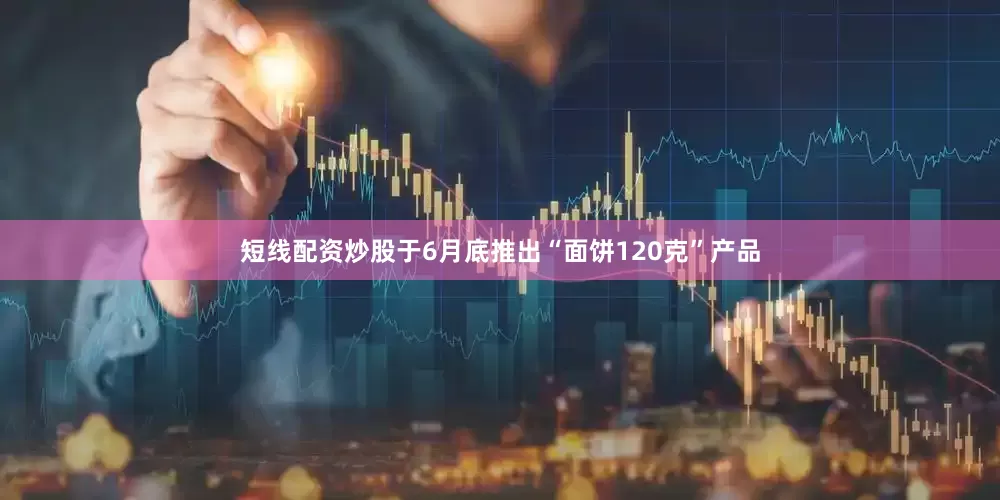 短线配资炒股于6月底推出“面饼120克”产品