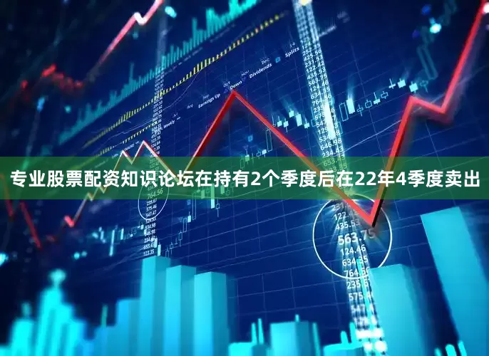 专业股票配资知识论坛在持有2个季度后在22年4季度卖出