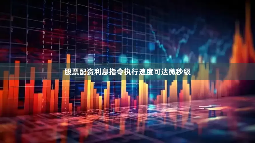股票配资利息指令执行速度可达微秒级